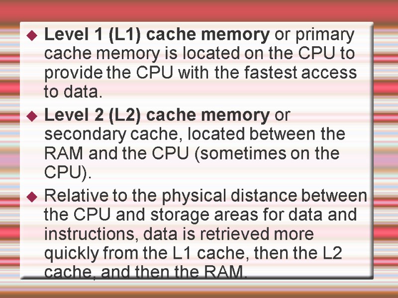 Level 1 (L1) cache memory or primary cache memory is located on the CPU